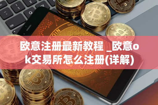 欧意注册最新教程 _欧意ok交易所怎么注册(详解)