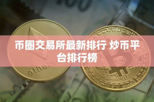 币圈交易所最新排行 炒币平台排行榜 币圈交易所最新排行 炒币平台排行榜