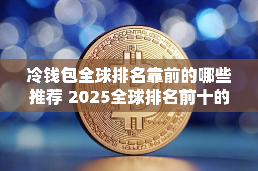 冷钱包全球排名靠前的哪些推荐 2025全球排名前十的冷钱包不容错过