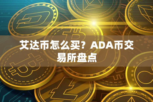 艾达币怎么买?ADA币交易所盘点 艾达币怎么买?ADA币交易所盘点