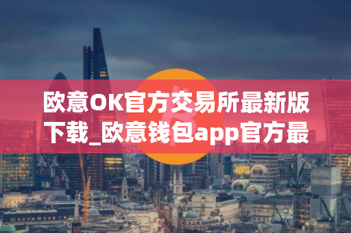 欧意OK官方交易所最新版下载_欧意钱包app官方最新版下载