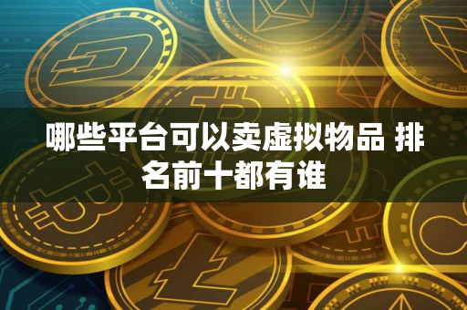 哪些平台可以卖虚拟物品 排名前十都有谁