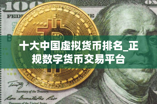 十大中国虚拟货币排名_正规数字货币交易平台