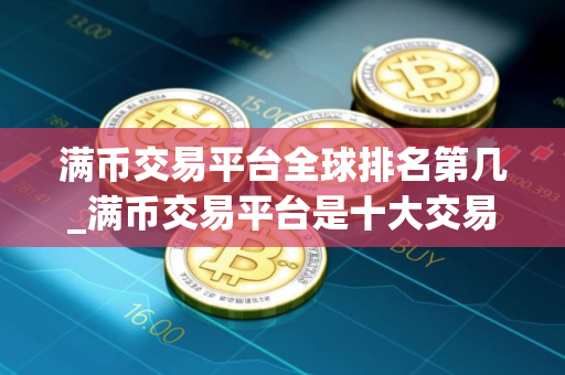 满币交易平台全球排名第几_满币交易平台是十大交易平台之一吗