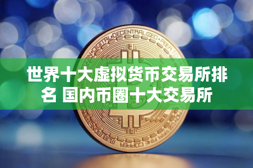 世界十大虚拟货币交易所排名 国内币圈十大交易所