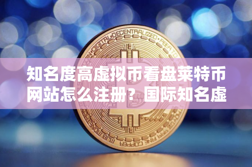 知名度高虚拟币看盘莱特币网站怎么注册？国际知名虚拟币看盘莱特币客户端十大排名