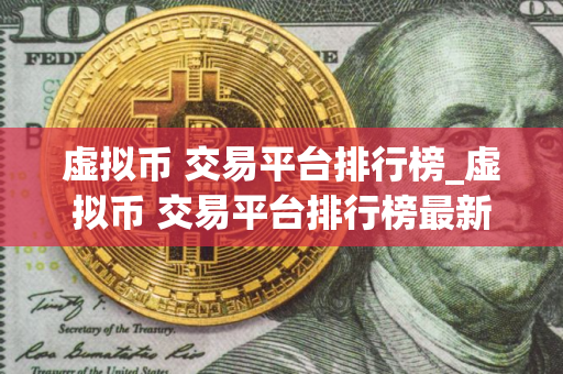 虚拟币 交易平台排行榜_虚拟币 交易平台排行榜最新