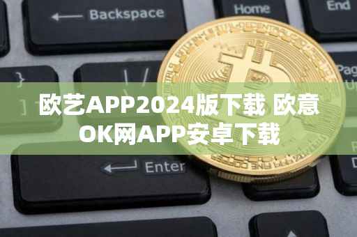 欧艺APP2024版下载 欧意OK网APP安卓下载
