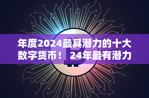 年度2024最具潜力的十大数字货币！ 24年最有潜力的数字货币