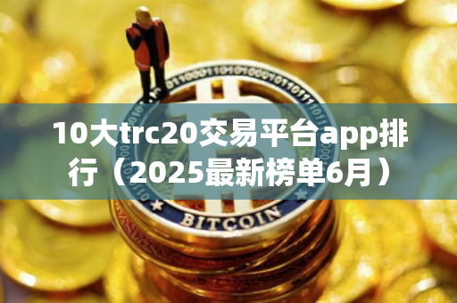 10大trc20交易平台app排行（2025最新榜单6月）