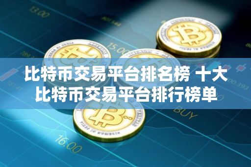 比特币交易平台排名榜 十大比特币交易平台排行榜单