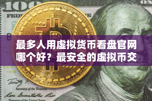 最多人用虚拟货币看盘官网哪个好？最安全的虚拟币交易平台汇总