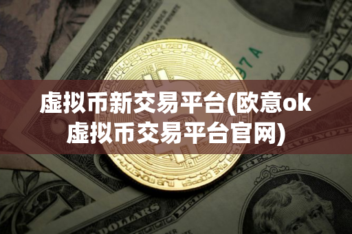 虚拟币新交易平台(欧意ok虚拟币交易平台官网)