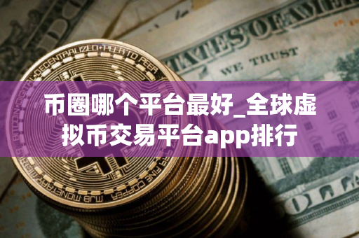 币圈哪个平台最好_全球虚拟币交易平台app排行