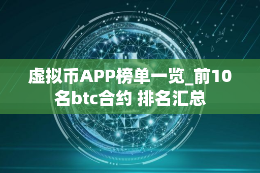 虚拟币APP榜单一览_前10名btc合约 排名汇总