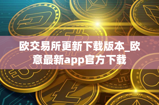欧交易所更新下载版本_欧意最新app官方下载