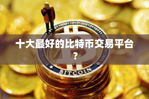 十大最好的比特币交易平台？