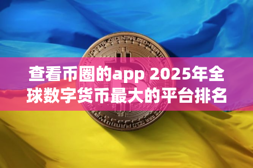 查看币圈的app 2025年全球数字货币最大的平台排名