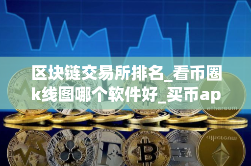 区块链交易所排名_看币圈k线图哪个软件好_买币app软件排行榜