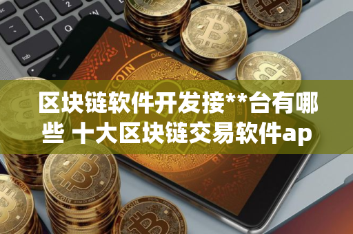 区块链软件开发接**台有哪些 十大区块链交易软件app 区块链软件开发接**台有哪些 十大区块链交易软件app