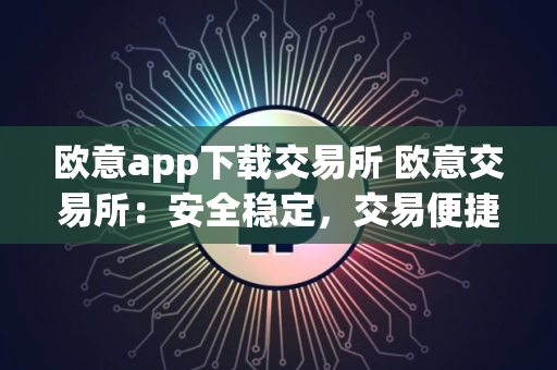 欧意app下载交易所 欧意交易所：安全稳定，交易便捷