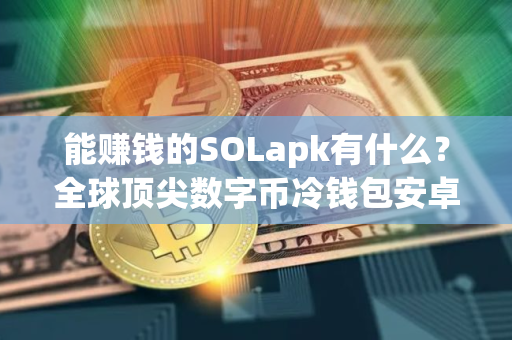 能赚钱的SOLapk有什么？全球顶尖数字币冷钱包安卓排行榜