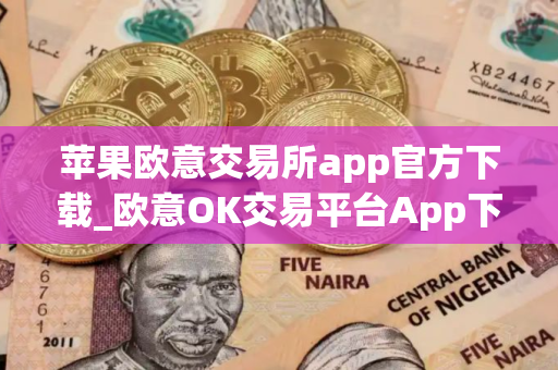 苹果欧意交易所app官方下载_欧意OK交易平台App下载教程