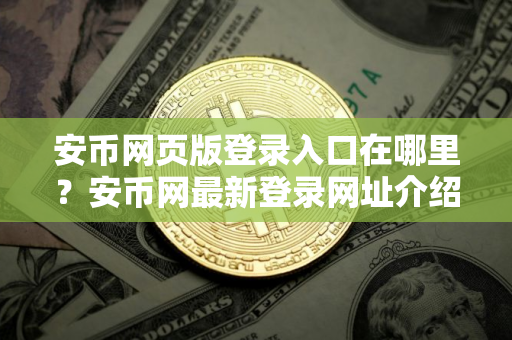 安币网页版登录入口在哪里？安币网最新登录网址介绍