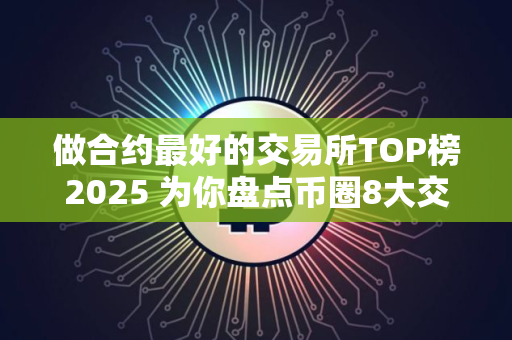 做合约最好的交易所TOP榜2025 为你盘点币圈8大交易所排名