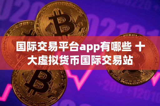 国际交易平台app有哪些 十大虚拟货币国际交易站