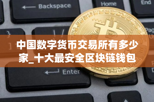 中国数字货币交易所有多少家_十大最安全区块链钱包 最新版本