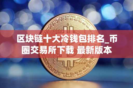区块链十大冷钱包排名_币圈交易所下载 最新版本