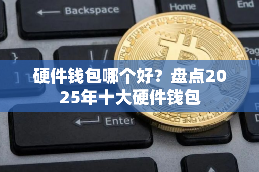 硬件钱包哪个好？盘点2025年十大硬件钱包