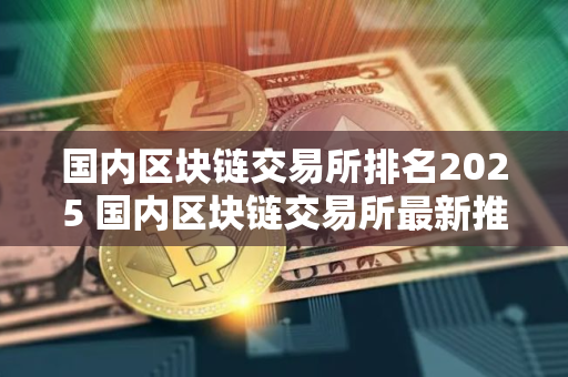 国内区块链交易所排名2025 国内区块链交易所最新推荐