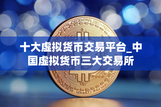 十大虚拟货币交易平台_中国虚拟货币三大交易所