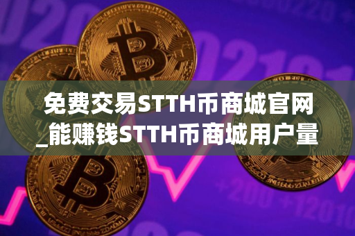 免费交易STTH币商城官网_能赚钱STTH币商城用户量排名
