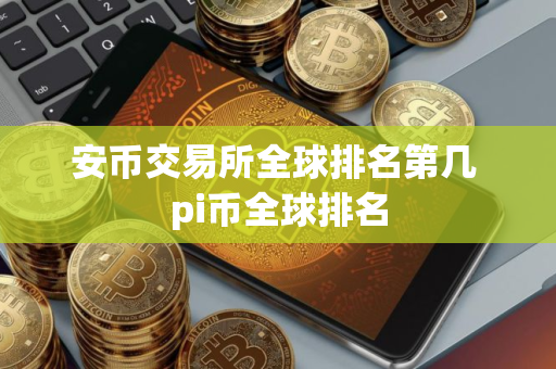 安币交易所全球排名第几 pi币全球排名