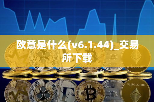 欧意是什么(v6.1.44)_交易所下载