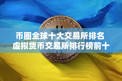 币圈全球十大交易所排名 虚拟货币交易所排行榜前十名