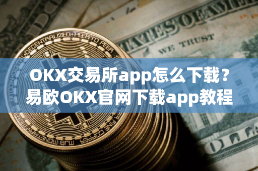 OKX交易所app怎么下载？易欧OKX官网下载app教程