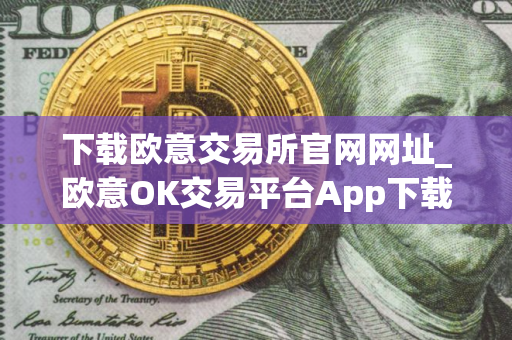 下载欧意交易所官网网址_欧意OK交易平台App下载教程