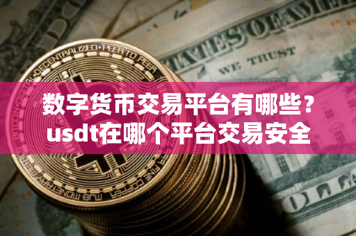 数字货币交易平台有哪些？usdt在哪个平台交易安全