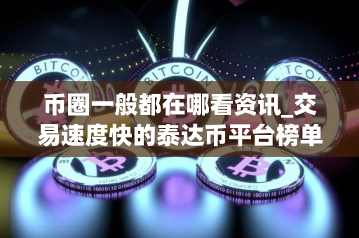 币圈一般都在哪看资讯_交易速度快的泰达币平台榜单一览