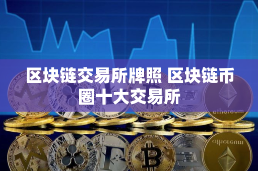 区块链交易所牌照 区块链币圈十大交易所 区块链交易所牌照 区块链币圈十大交易所