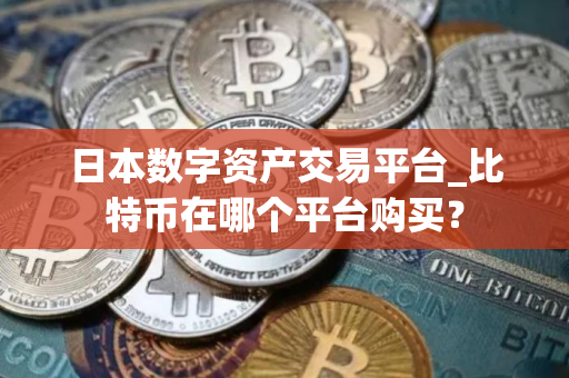 日本数字资产交易平台_比特币在哪个平台购买？