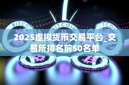 2025虚拟货币交易平台_交易所排名前50名单