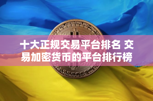 十大正规交易平台排名 交易加密货币的平台排行榜