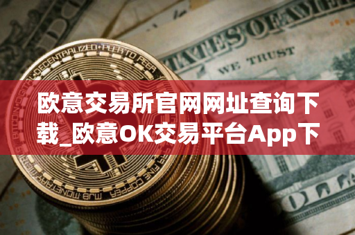 欧意交易所官网网址查询下载_欧意OK交易平台App下载教程