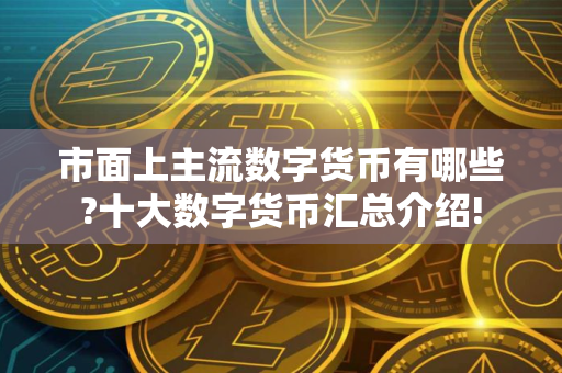 市面上主流数字货币有哪些?十大数字货币汇总介绍!