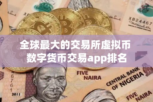 全球最大的交易所虚拟币 数字货币交易app排名
